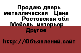 Продаю дверь металлическая › Цена ­ 1 500 - Ростовская обл. Мебель, интерьер » Другое   